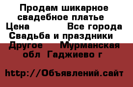 Продам шикарное свадебное платье › Цена ­ 7 000 - Все города Свадьба и праздники » Другое   . Мурманская обл.,Гаджиево г.